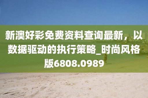 新澳好彩免费资料查询最新，以数据驱动的执行策略_时尚风格版6808.0989