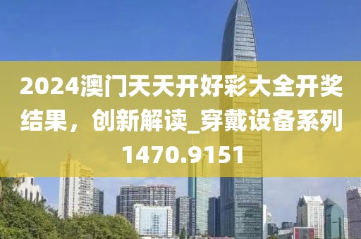 2024澳门天天开好彩大全开奖结果，创新解读_穿戴设备系列1470.9151
