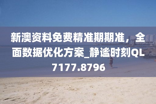 新澳资料免费精准期期准，全面数据优化方案_静谧时刻QL7177.8796