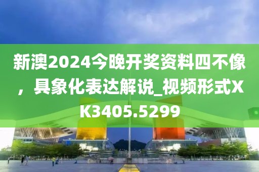 新澳2024今晚开奖资料四不像，具象化表达解说_视频形式XK3405.5299