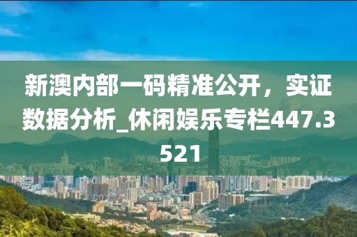 新澳内部一码精准公开，实证数据分析_休闲娱乐专栏447.3521