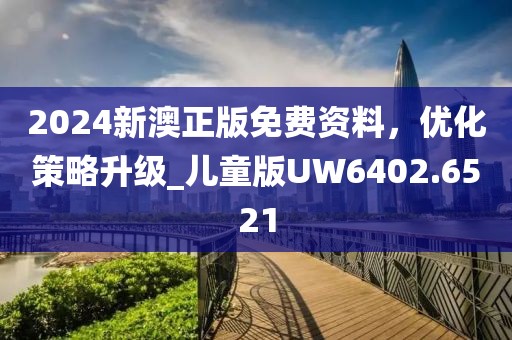 2024新澳正版免费资料，优化策略升级_儿童版UW6402.6521