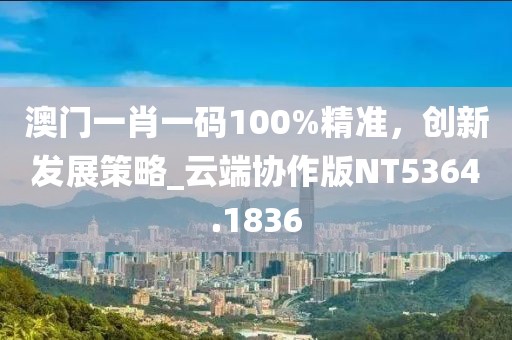 澳门一肖一码100%精准，创新发展策略_云端协作版NT5364.1836