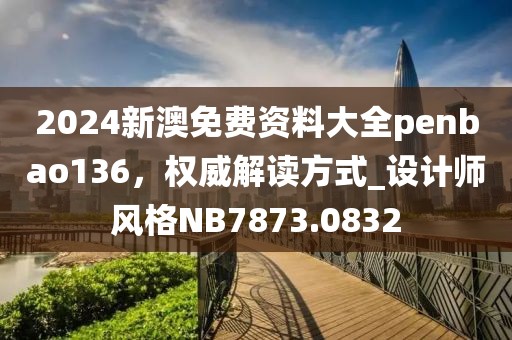 2024新澳免费资料大全penbao136，权威解读方式_设计师风格NB7873.0832