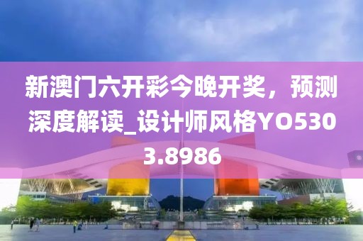 新澳门六开彩今晚开奖，预测深度解读_设计师风格YO5303.8986