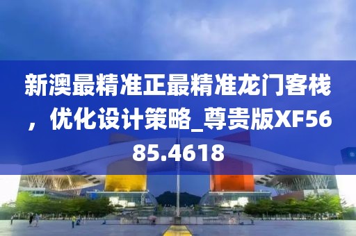 新澳最精准正最精准龙门客栈，优化设计策略_尊贵版XF5685.4618