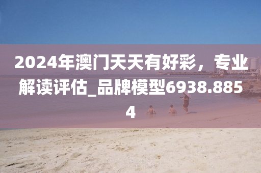 2024年澳门天天有好彩，专业解读评估_品牌模型6938.8854