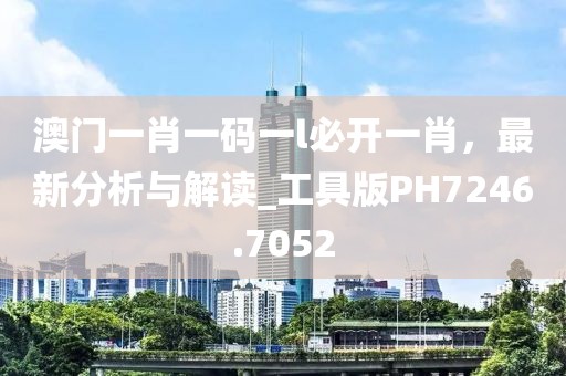 澳门一肖一码一l必开一肖，最新分析与解读_工具版PH7246.7052