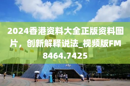 2024香港资料大全正版资料图片，创新解释说法_视频版FM8464.7425
