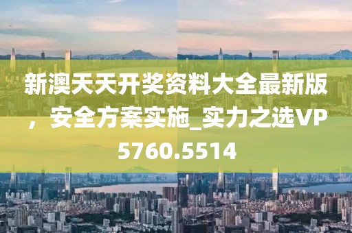 新澳天天开奖资料大全最新版，安全方案实施_实力之选VP5760.5514