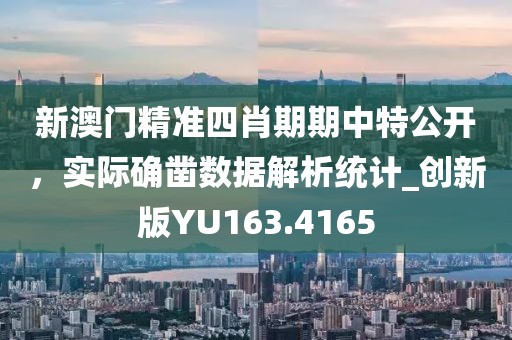 新澳门精准四肖期期中特公开，实际确凿数据解析统计_创新版YU163.4165