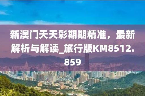 新澳门天天彩期期精准，最新解析与解读_旅行版KM8512.859