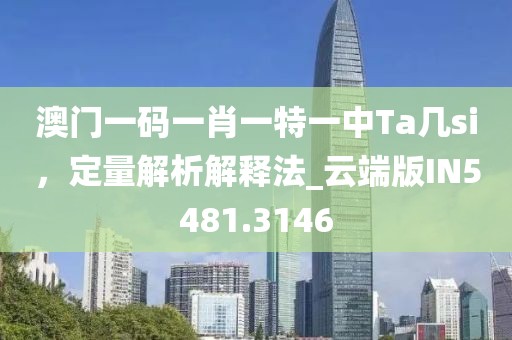 澳门一码一肖一特一中Ta几si，定量解析解释法_云端版IN5481.3146