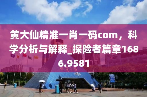 黄大仙精准一肖一码com，科学分析与解释_探险者篇章1686.9581