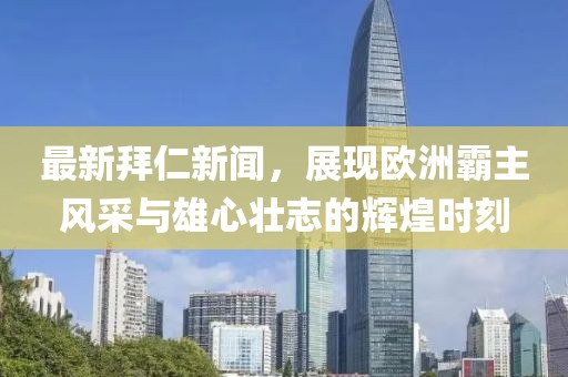 最新拜仁新闻，展现欧洲霸主风采与雄心壮志的辉煌时刻