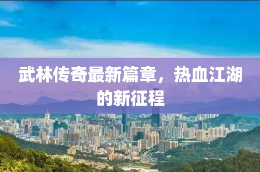 武林传奇最新篇章，热血江湖的新征程