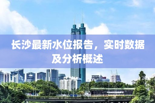 长沙最新水位报告，实时数据及分析概述