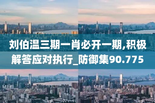 刘伯温三期一肖必开一期,积极解答应对执行_防御集90.775