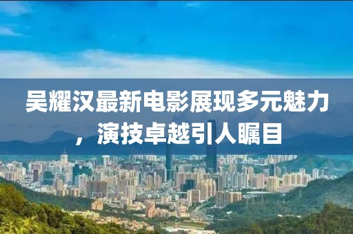 吴耀汉最新电影展现多元魅力，演技卓越引人瞩目
