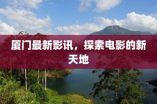 厦门最新影讯，探索电影的新天地