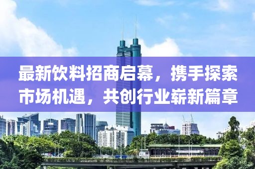 最新饮料招商启幕，携手探索市场机遇，共创行业崭新篇章