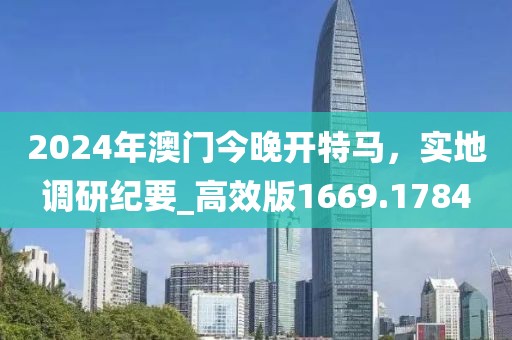 2024年澳门今晚开特马，实地调研纪要_高效版1669.1784