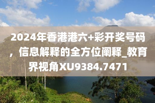 2024年香港港六+彩开奖号码，信息解释的全方位阐释_教育界视角XU9384.7471