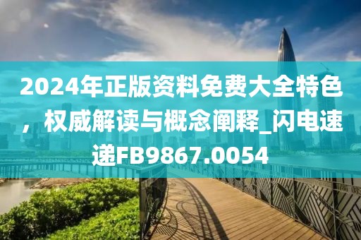 2024年正版资料免费大全特色，权威解读与概念阐释_闪电速递FB9867.0054