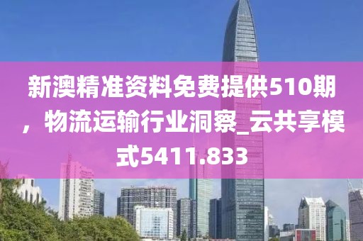 新澳精准资料免费提供510期，物流运输行业洞察_云共享模式5411.833