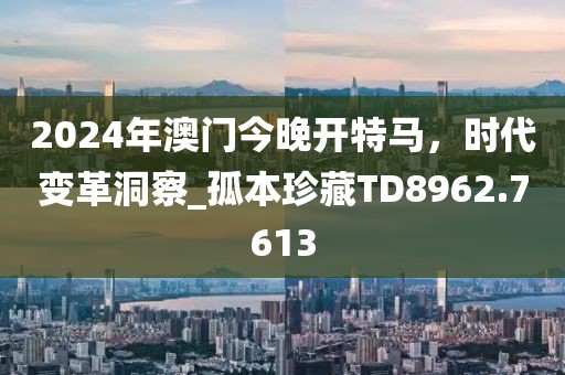 2024年澳门今晚开特马，时代变革洞察_孤本珍藏TD8962.7613