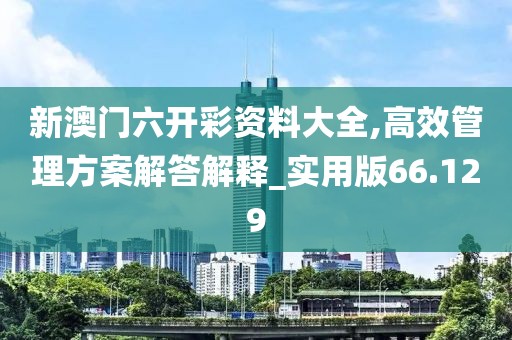 新澳门六开彩资料大全,高效管理方案解答解释_实用版66.129
