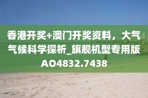 香港开奖+澳门开奖资料，大气气候科学探析_旗舰机型专用版AO4832.7438