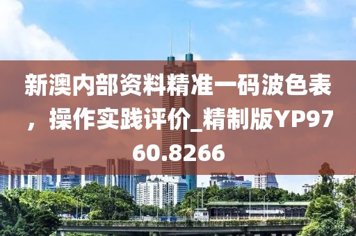 新澳内部资料精准一码波色表，操作实践评价_精制版YP9760.8266