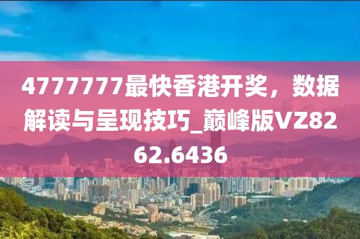 4777777最快香港开奖，数据解读与呈现技巧_巅峰版VZ8262.6436
