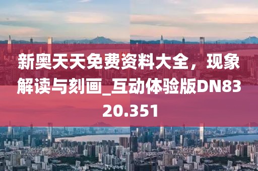 新奥天天免费资料大全，现象解读与刻画_互动体验版DN8320.351