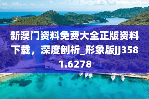 新澳门资料免费大全正版资料下载，深度剖析_形象版JJ3581.6278