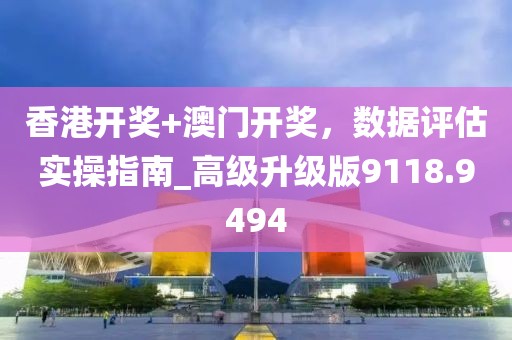 香港开奖+澳门开奖，数据评估实操指南_高级升级版9118.9494