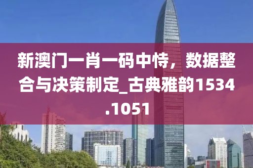 新澳门一肖一码中恃，数据整合与决策制定_古典雅韵1534.1051