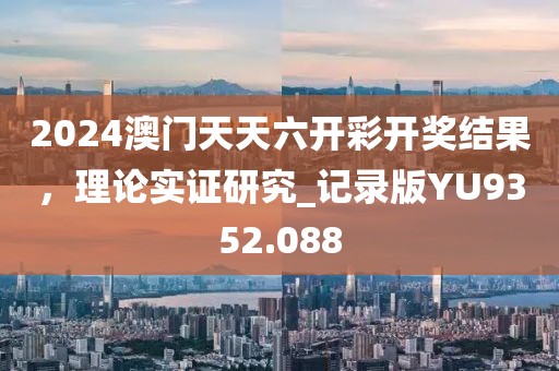 2024澳门天天六开彩开奖结果，理论实证研究_记录版YU9352.088