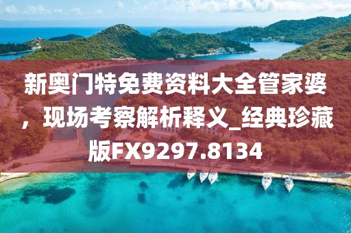 新奥门特免费资料大全管家婆，现场考察解析释义_经典珍藏版FX9297.8134
