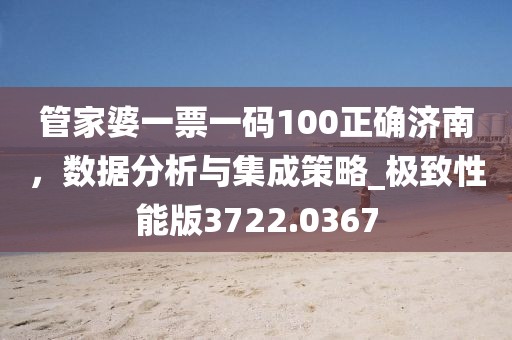 管家婆一票一码100正确济南，数据分析与集成策略_极致性能版3722.0367