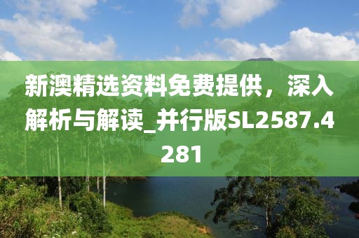 新澳精选资料免费提供，深入解析与解读_并行版SL2587.4281