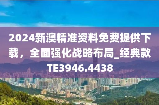 2024新澳精准资料免费提供下载，全面强化战略布局_经典款TE3946.4438