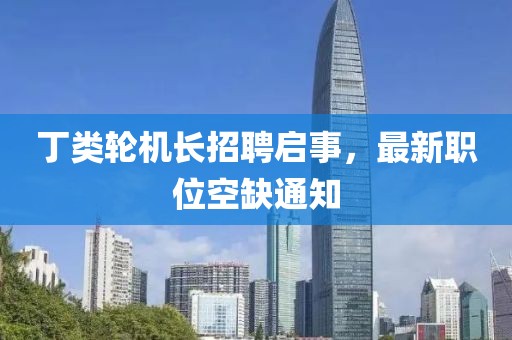 丁类轮机长招聘启事，最新职位空缺通知