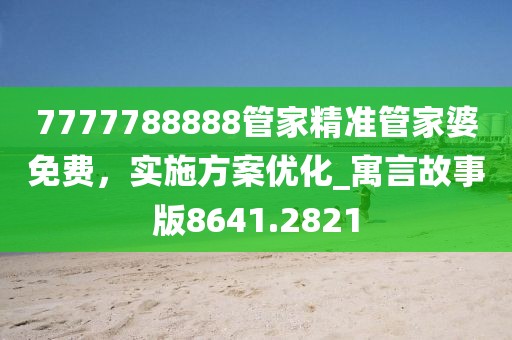 7777788888管家精准管家婆免费，实施方案优化_寓言故事版8641.2821