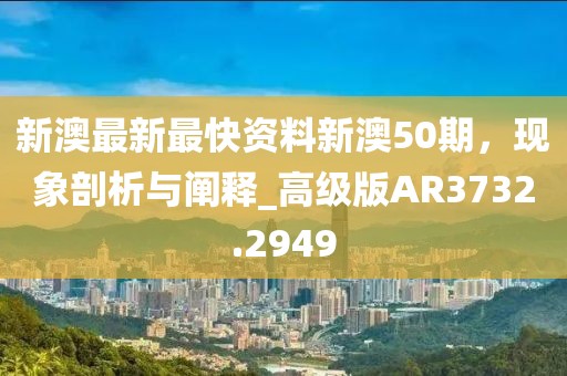 新澳最新最快资料新澳50期，现象剖析与阐释_高级版AR3732.2949