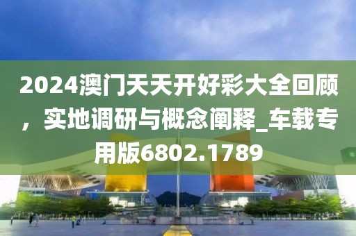 2024澳门天天开好彩大全回顾，实地调研与概念阐释_车载专用版6802.1789