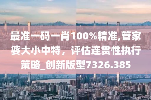 最准一码一肖100%精准,管家婆大小中特，评估连贯性执行策略_创新版型7326.385
