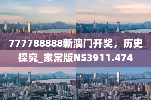 777788888新澳门开奖，历史探究_家常版NS3911.474