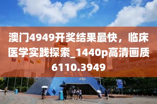 澳门4949开奖结果最快，临床医学实践探索_1440p高清画质6110.3949